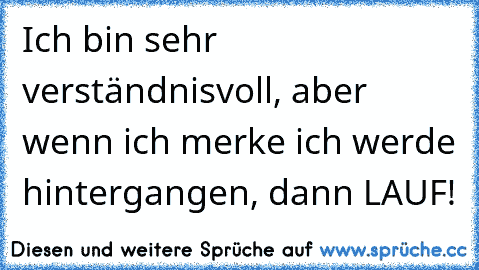 Ich bin sehr verständnisvoll, aber wenn ich merke ich werde hintergangen, dann LAUF!