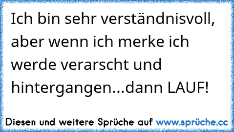 Ich bin sehr verständnisvoll, aber wenn ich merke ich werde verarscht und hintergangen...dann LAUF!