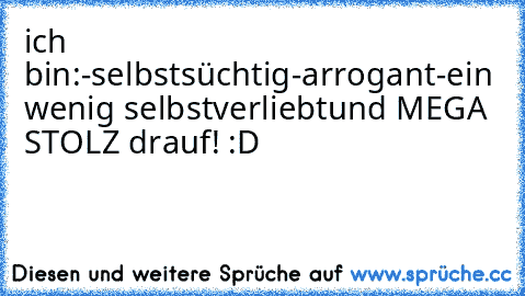 ich bin:
-selbstsüchtig
-arrogant
-ein wenig selbstverliebt
und MEGA STOLZ drauf! :D