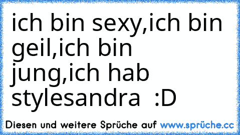 ich bin sexy,
ich bin geil,
ich bin jung,
ich hab style
sandra ♥ :D