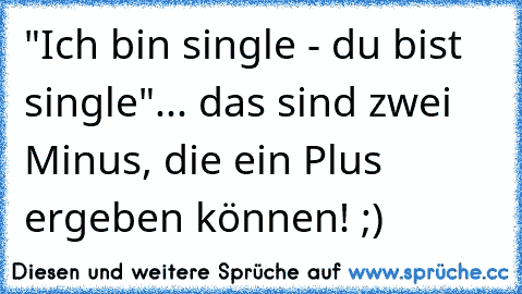 "Ich bin single - du bist single"... das sind zwei Minus, die ein Plus ergeben können! ;)