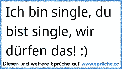 Ich bin single, du bist single, wir dürfen das! :)