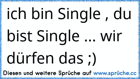 ich bin Single , du bist Single ... wir dürfen das ;)