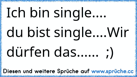 Ich bin single....   du bist single....
Wir dürfen das......  ;)