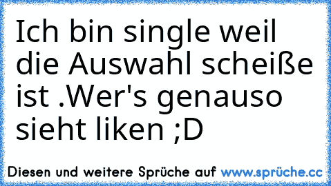 Ich bin single weil die Auswahl scheiße ist .
Wer's genauso sieht liken ;D