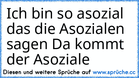 Ich bin so asozial das die Asozialen sagen Da kommt der Asoziale