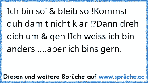 Ich bin so' & bleib so !
Kommst duh damit nicht klar !?
Dann dreh dich um & geh !
Ich weiss ich bin anders ..
..aber ich bins gern.♥