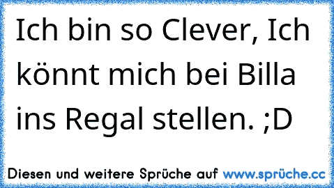 Ich bin so Clever, Ich könnt mich bei Billa ins Regal stellen. ;D