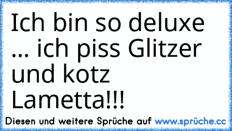 Ich bin so deluxe ... ich piss Glitzer und kotz Lametta!!!