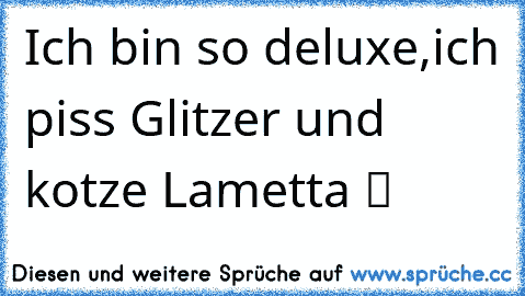 Ich bin so deluxe,ich piss Glitzer und kotze Lametta ツ