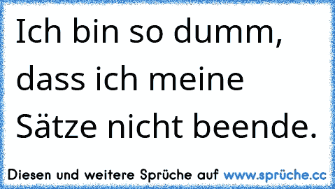 Ich bin so dumm, dass ich meine Sätze nicht beende.