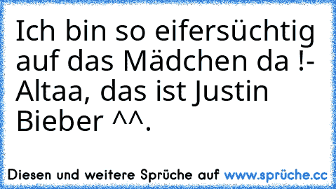 Ich bin so eifersüchtig auf das Mädchen da !
- Altaa, das ist Justin Bieber ^^.