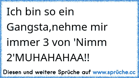 Ich bin so ein Gangsta,
nehme mir immer 3 von 'Nimm 2'
MUHAHAHAA!!