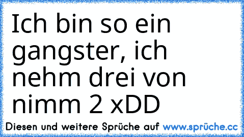 Ich bin so ein gangster, ich nehm drei von nimm 2 xDD