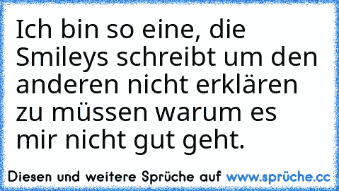 Ich bin so eine, die Smiley´s schreibt um den anderen nicht erklären zu müssen warum es mir nicht gut geht. ♥