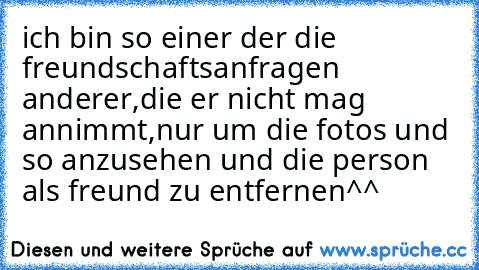 ich bin so einer der die freundschaftsanfragen anderer,die er nicht mag annimmt,nur um die fotos und so anzusehen und die person als freund zu entfernen^^