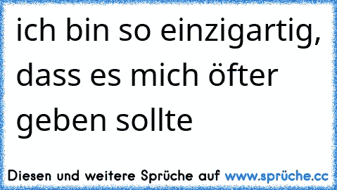 ich bin so einzigartig, dass es mich öfter geben sollte