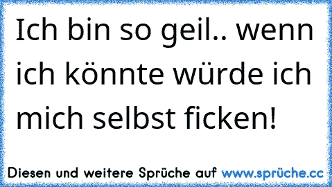 Ich bin so geil.. wenn ich könnte würde ich mich selbst ficken! ♥