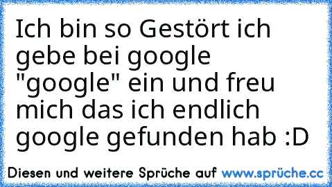 Ich bin so Gestört ich gebe bei google "google" ein und freu mich das ich endlich google gefunden hab :D