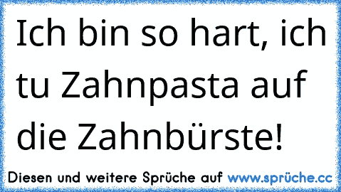 Ich bin so hart, ich tu Zahnpasta auf die Zahnbürste!