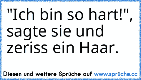 "Ich bin so hart!", sagte sie und zeriss ein Haar.