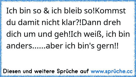 Ich bin so & ich bleib so!
Kommst du damit nicht klar?!
Dann dreh dich um und geh!
Ich weiß, ich bin anders...
...aber ich bin's gern!!