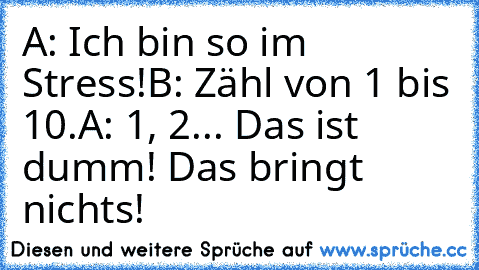 A: Ich bin so im Stress!
B: Zähl von 1 bis 10.
A: 1, 2... Das ist dumm! Das bringt nichts!