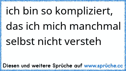 ich bin so kompliziert, das ich mich manchmal selbst nicht versteh