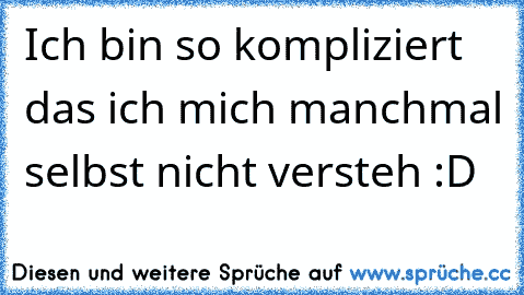 Ich bin so kompliziert das ich mich manchmal selbst nicht versteh :D