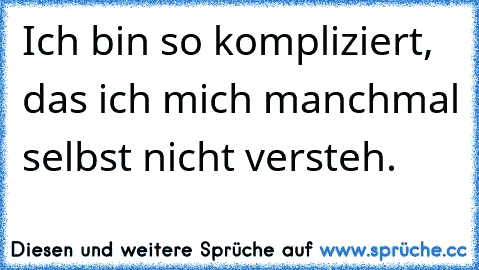 Ich bin so kompliziert, das ich mich manchmal selbst nicht versteh.