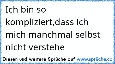 Ich bin so kompliziert,dass ich mich manchmal selbst nicht verstehe