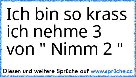 Ich bin so krass ich nehme 3 von " Nimm 2 "