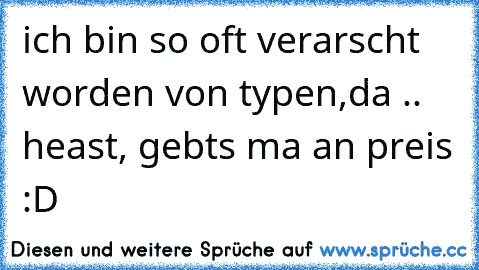 ich bin so oft verarscht worden von typen,da .. heast, gebts ma an preis :D