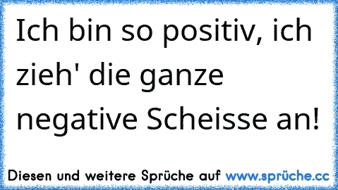 Ich bin so positiv, ich zieh' die ganze negative Scheisse an!