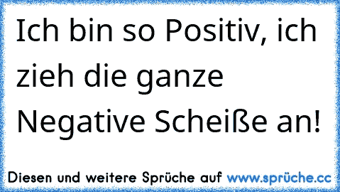 Ich bin so Positiv, ich zieh die ganze Negative Scheiße an!