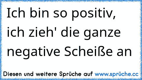 Ich bin so positiv, ich zieh' die ganze negative Scheiße an