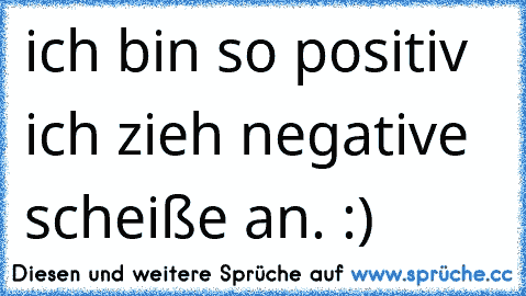 ich bin so positiv ich zieh negative scheiße an. :)