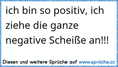 ich bin so positiv, ich ziehe die ganze negative Scheiße an!!!