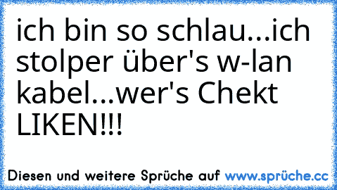 ich bin so schlau...ich stolper über's w-lan kabel...
wer's Chekt LIKEN!!!