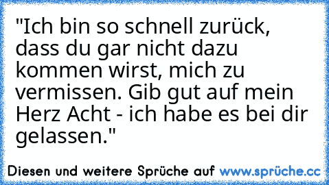 "Ich bin so schnell zurück, dass du gar nicht dazu kommen wirst, mich zu vermissen. Gib gut auf mein Herz Acht - ich habe es bei dir gelassen."