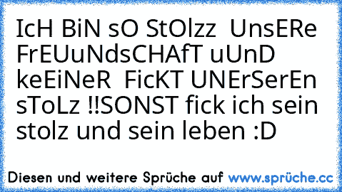 IcH BiN sO StOlzz  UnsERe FrEUuNdsCHAfT uUnD keEiNeR  FicKT UNErSerEn sToLz !!
SONST fick ich sein stolz und sein leben :D