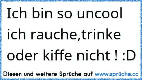 Ich bin so uncool ich rauche,trinke oder kiffe nicht ! :D ♥