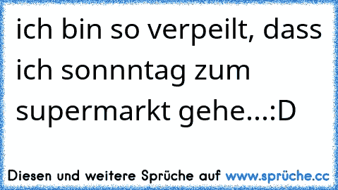 ich bin so verpeilt, dass ich sonnntag zum supermarkt gehe...:D