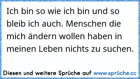 Ich bin so wie ich bin und so bleib ich auch. Menschen die mich ändern wollen haben in meinen Leben nichts zu suchen.