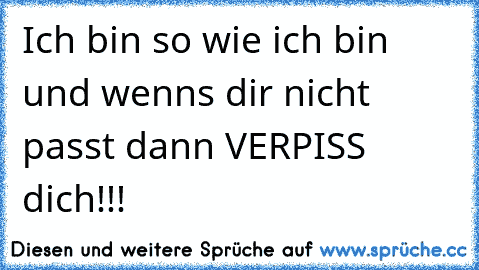 Ich bin so wie ich bin und wenns dir nicht passt dann VERPISS dich!!!