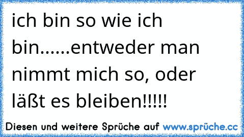 ich bin so wie ich bin......entweder man nimmt mich so, oder läßt es bleiben!!!!!