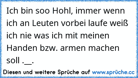 Ich bin soo Hohl, immer wenn ich an Leuten vorbei laufe weiß ich nie was ich mit meinen Handen bzw. armen machen soll .__.