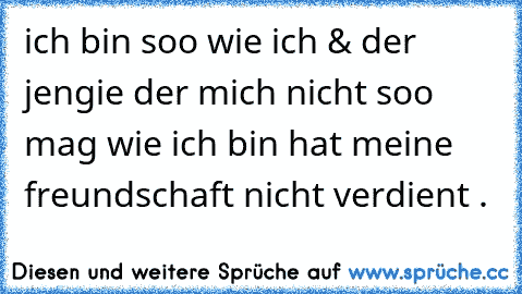 ich bin soo wie ich & der jengie der mich nicht soo mag wie ich bin hat meine freundschaft nicht verdient . ♥