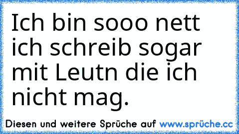 Ich bin sooo nett ich schreib sogar mit Leutn die ich nicht mag.