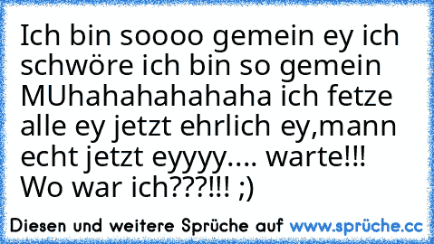 Ich bin soooo gemein ey ich schwöre ich bin so gemein MUhahahahahaha ich fetze alle ey jetzt ehrlich ey,mann echt jetzt eyyyy.... warte!!! Wo war ich???!!! ;)